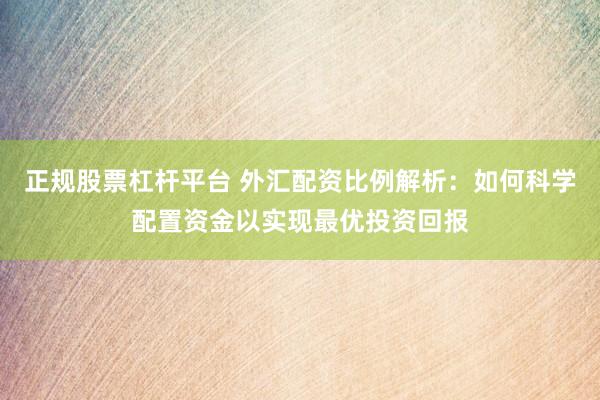 正规股票杠杆平台 外汇配资比例解析：如何科学配置资金以实现最优投资回报