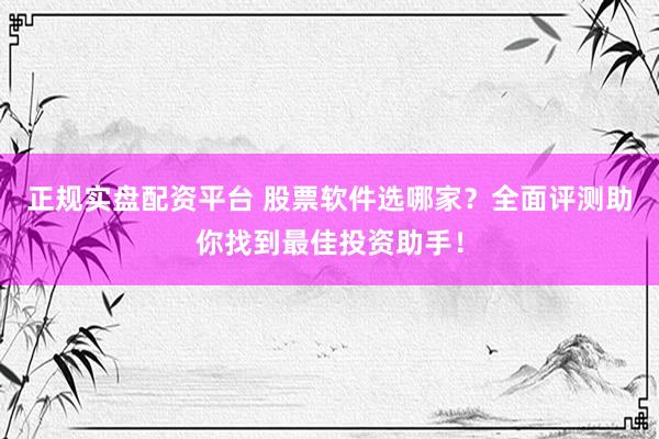 正规实盘配资平台 股票软件选哪家？全面评测助你找到最佳投资助手！