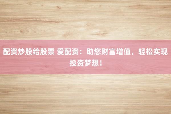 配资炒股给股票 爱配资：助您财富增值，轻松实现投资梦想！