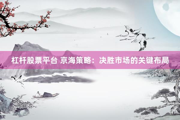 杠杆股票平台 京海策略：决胜市场的关键布局