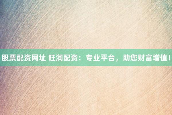 股票配资网址 旺润配资：专业平台，助您财富增值！