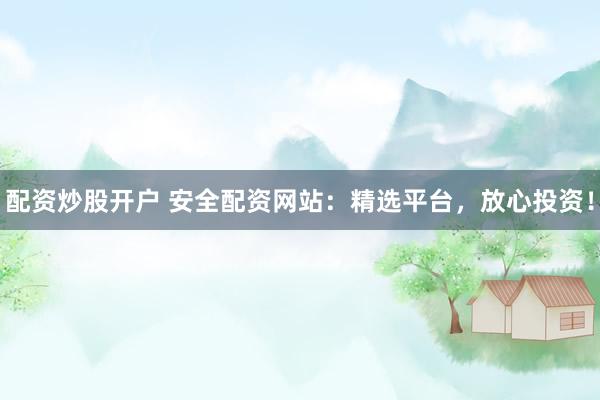配资炒股开户 安全配资网站：精选平台，放心投资！