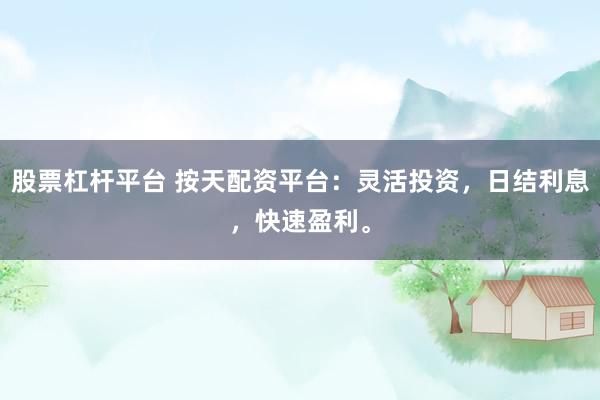 股票杠杆平台 按天配资平台：灵活投资，日结利息，快速盈利。