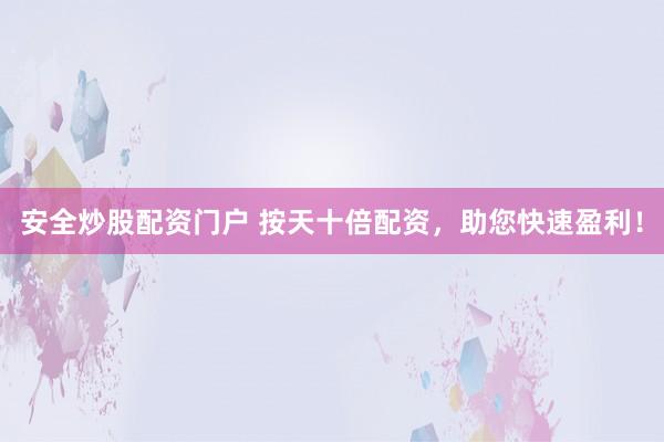 安全炒股配资门户 按天十倍配资，助您快速盈利！