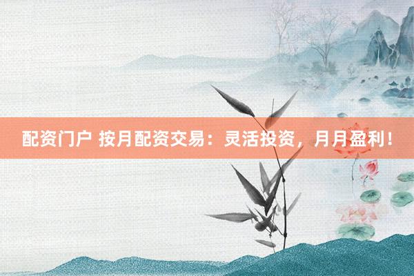 配资门户 按月配资交易：灵活投资，月月盈利！