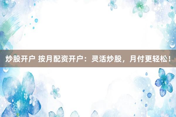 炒股开户 按月配资开户：灵活炒股，月付更轻松！