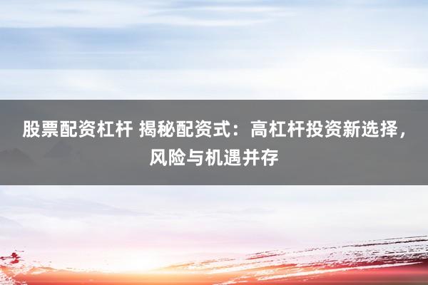股票配资杠杆 揭秘配资式：高杠杆投资新选择，风险与机遇并存