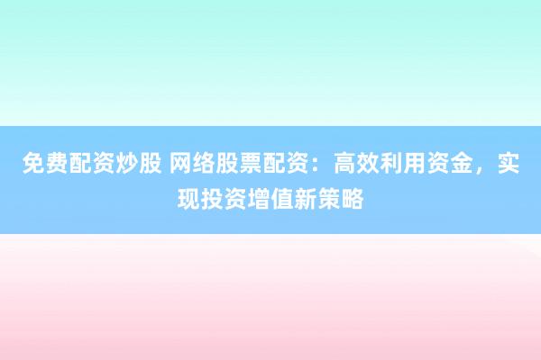 免费配资炒股 网络股票配资：高效利用资金，实现投资增值新策略