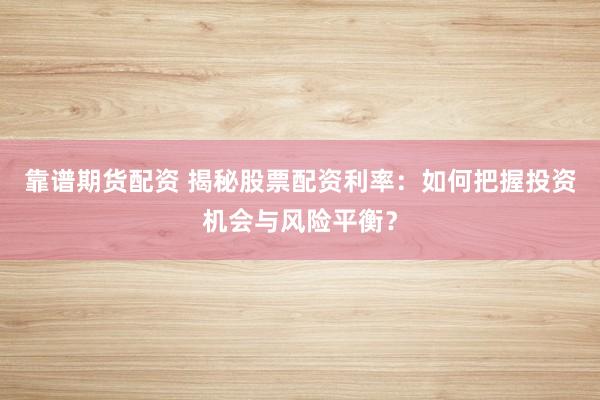 靠谱期货配资 揭秘股票配资利率：如何把握投资机会与风险平衡？