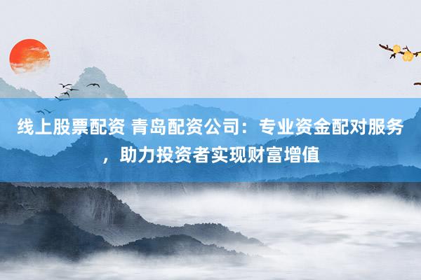 线上股票配资 青岛配资公司：专业资金配对服务，助力投资者实现财富增值