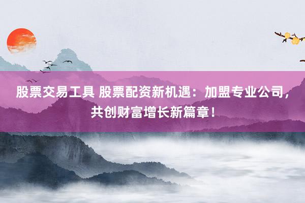 股票交易工具 股票配资新机遇：加盟专业公司，共创财富增长新篇章！