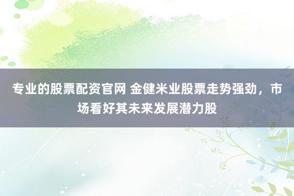 专业的股票配资官网 金健米业股票走势强劲，市场看好其未来发展潜力股