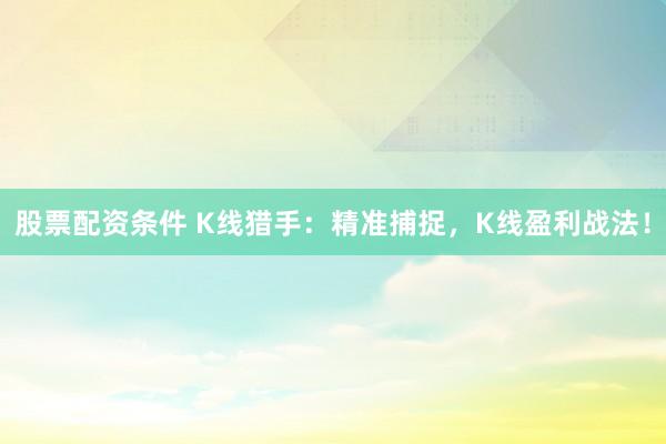 股票配资条件 K线猎手：精准捕捉，K线盈利战法！