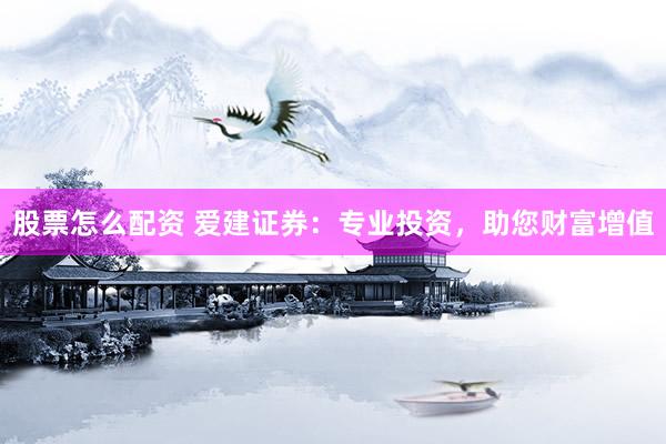 股票怎么配资 爱建证券：专业投资，助您财富增值