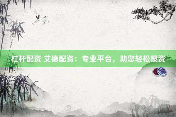杠杆配资 艾德配资：专业平台，助您轻松投资