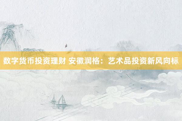 数字货币投资理财 安徽润格：艺术品投资新风向标