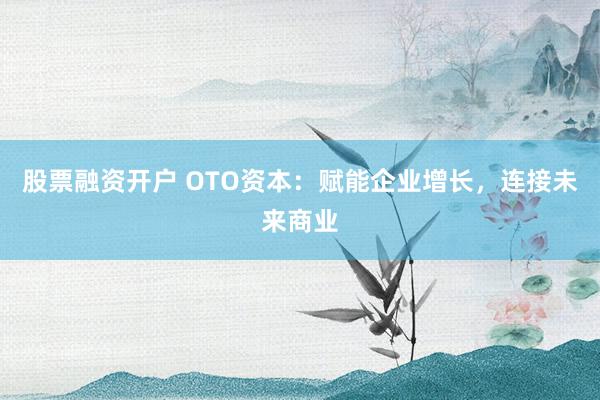 股票融资开户 OTO资本：赋能企业增长，连接未来商业