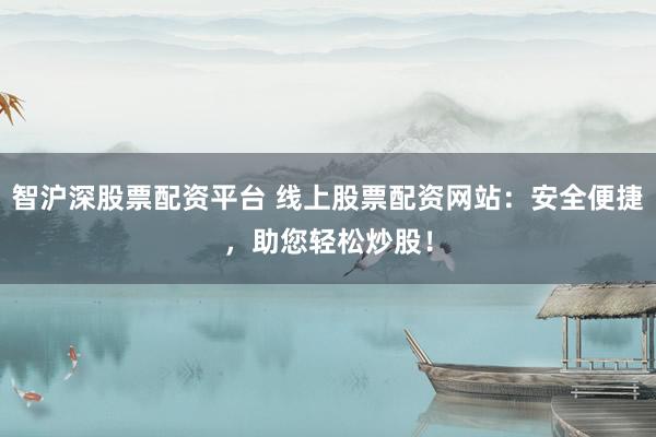 智沪深股票配资平台 线上股票配资网站：安全便捷，助您轻松炒股！