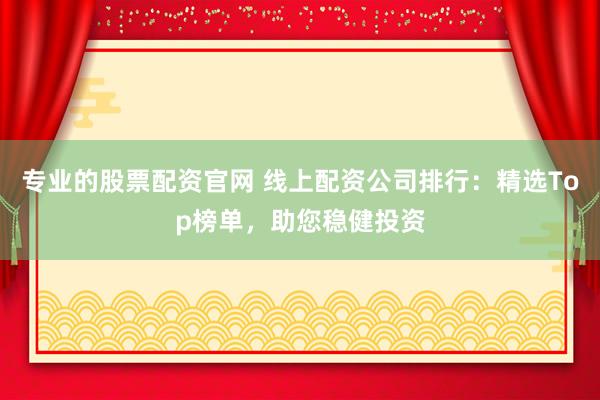 专业的股票配资官网 线上配资公司排行：精选Top榜单，助您稳健投资
