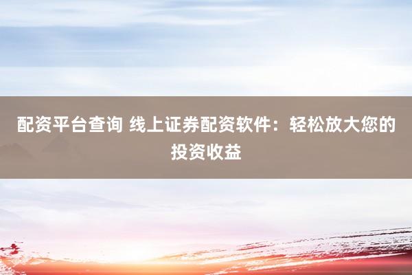配资平台查询 线上证券配资软件：轻松放大您的投资收益