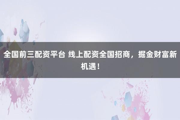 全国前三配资平台 线上配资全国招商，掘金财富新机遇！