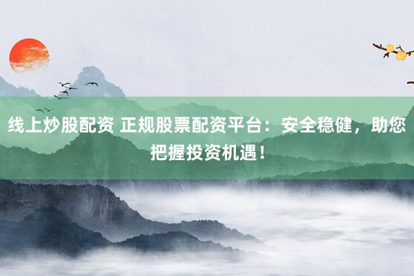 线上炒股配资 正规股票配资平台：安全稳健，助您把握投资机遇！