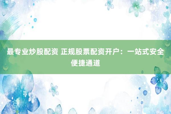 最专业炒股配资 正规股票配资开户：一站式安全便捷通道