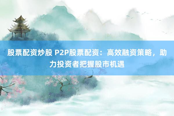 股票配资炒股 P2P股票配资：高效融资策略，助力投资者把握股市机遇