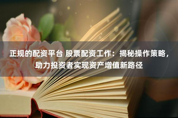 正规的配资平台 股票配资工作：揭秘操作策略，助力投资者实现资产增值新路径