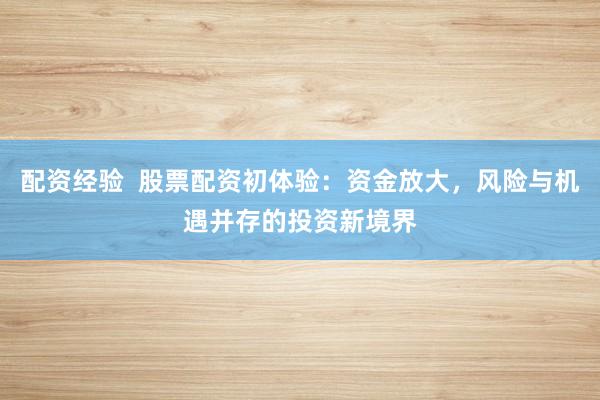 配资经验  股票配资初体验：资金放大，风险与机遇并存的投资新境界