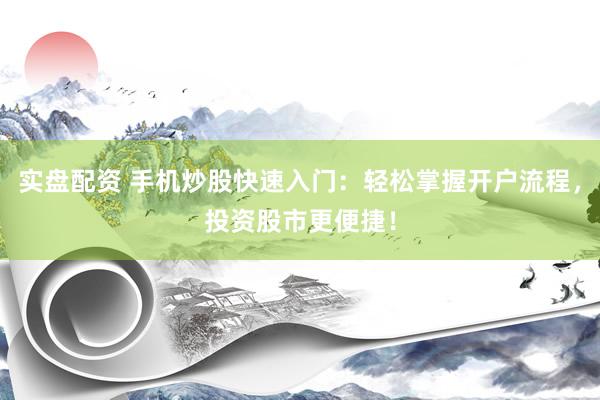 实盘配资 手机炒股快速入门：轻松掌握开户流程，投资股市更便捷！