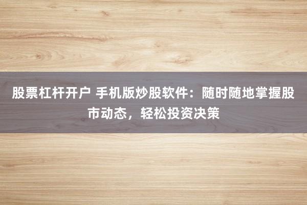 股票杠杆开户 手机版炒股软件：随时随地掌握股市动态，轻松投资决策