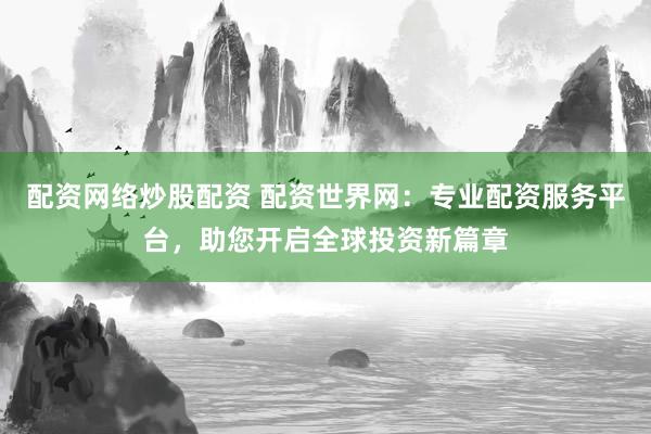配资网络炒股配资 配资世界网：专业配资服务平台，助您开启全球投资新篇章