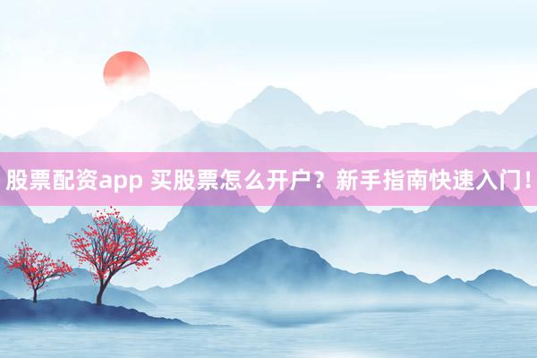 股票配资app 买股票怎么开户？新手指南快速入门！