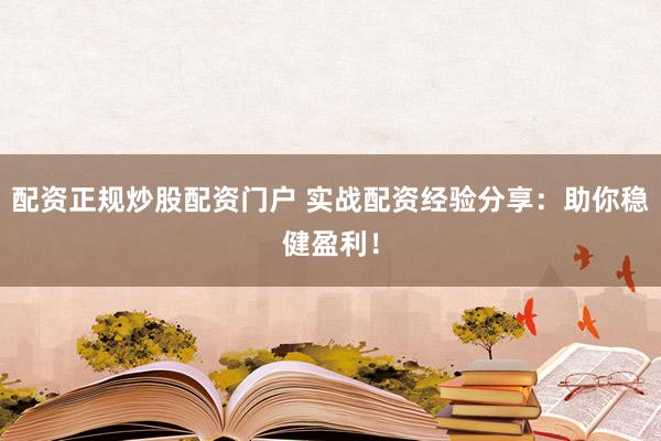 配资正规炒股配资门户 实战配资经验分享：助你稳健盈利！