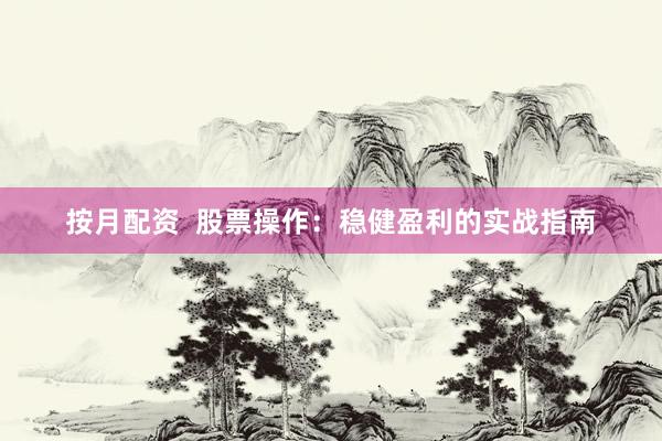 按月配资  股票操作：稳健盈利的实战指南