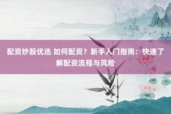 配资炒股优选 如何配资？新手入门指南：快速了解配资流程与风险