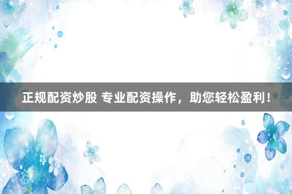正规配资炒股 专业配资操作，助您轻松盈利！