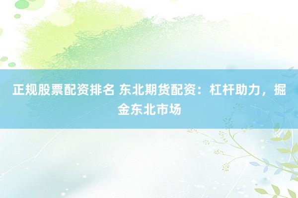 正规股票配资排名 东北期货配资：杠杆助力，掘金东北市场
