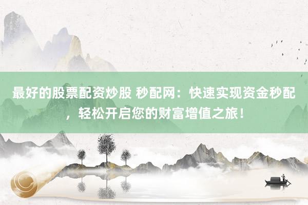 最好的股票配资炒股 秒配网：快速实现资金秒配，轻松开启您的财富增值之旅！