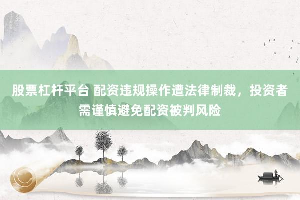 股票杠杆平台 配资违规操作遭法律制裁，投资者需谨慎避免配资被判风险