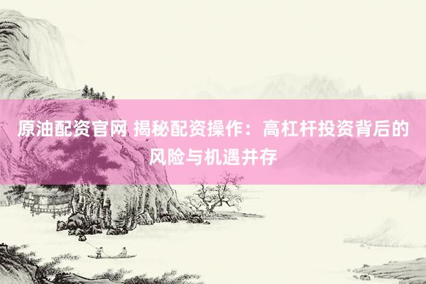 原油配资官网 揭秘配资操作：高杠杆投资背后的风险与机遇并存