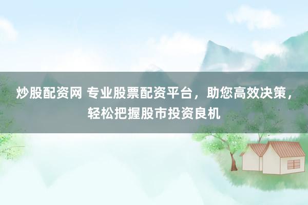 炒股配资网 专业股票配资平台，助您高效决策，轻松把握股市投资良机