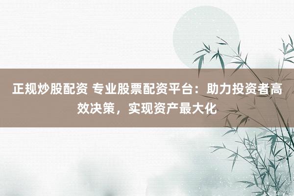 正规炒股配资 专业股票配资平台：助力投资者高效决策，实现资产最大化