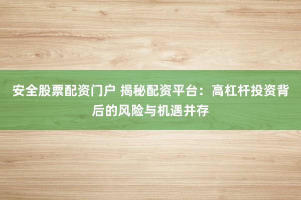 安全股票配资门户 揭秘配资平台：高杠杆投资背后的风险与机遇并存