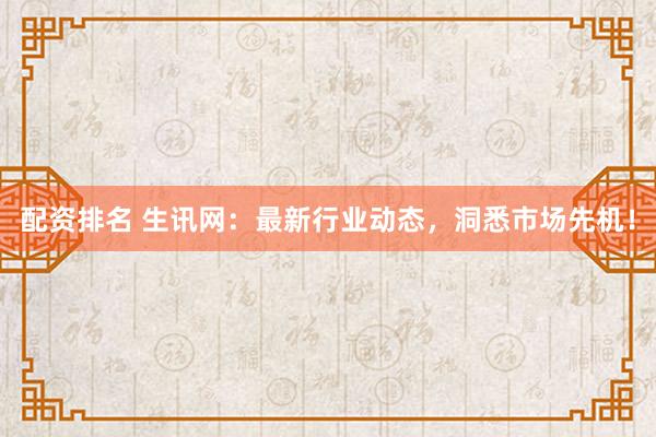 配资排名 生讯网：最新行业动态，洞悉市场先机！