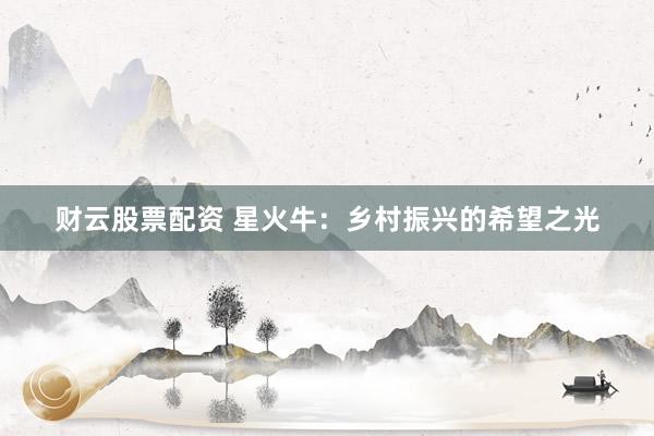 财云股票配资 星火牛：乡村振兴的希望之光