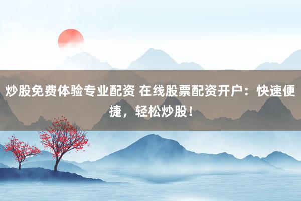 炒股免费体验专业配资 在线股票配资开户：快速便捷，轻松炒股！
