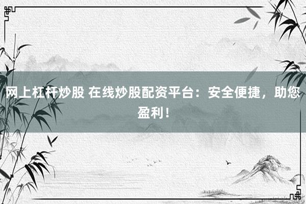 网上杠杆炒股 在线炒股配资平台：安全便捷，助您盈利！