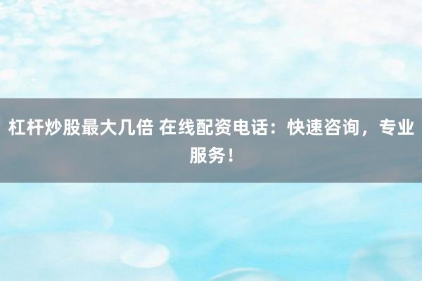 杠杆炒股最大几倍 在线配资电话：快速咨询，专业服务！